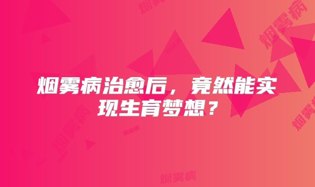 烟雾病治愈后，竟然能实现生育梦想？