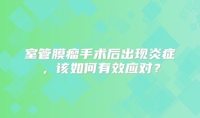 室管膜瘤手术后出现炎症，该如何有效应对？