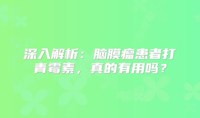 深入解析：脑膜瘤患者打青霉素，真的有用吗？