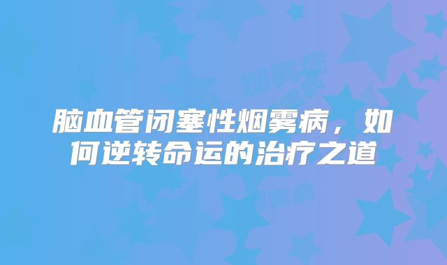 脑血管闭塞性烟雾病，如何逆转命运的治疗之道