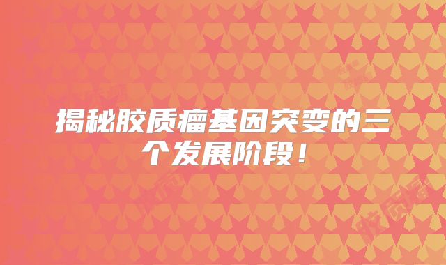 揭秘胶质瘤基因突变的三个发展阶段！