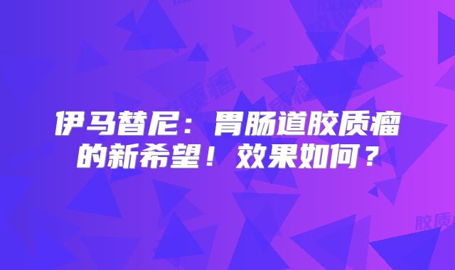 伊马替尼：胃肠道胶质瘤的新希望！效果如何？