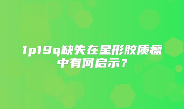 1p19q缺失在星形胶质瘤中有何启示？