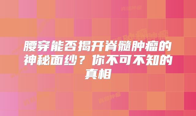 腰穿能否揭开脊髓肿瘤的神秘面纱？你不可不知的真相