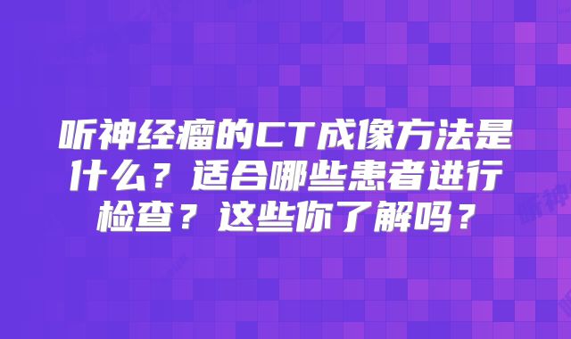 听神经瘤的CT成像方法是什么？适合哪些患者进行检查？这些你了解吗？