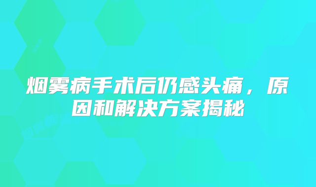 烟雾病手术后仍感头痛，原因和解决方案揭秘
