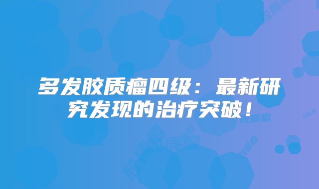 多发胶质瘤四级：最新研究发现的治疗突破！