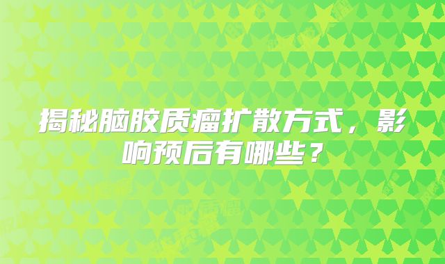 揭秘脑胶质瘤扩散方式，影响预后有哪些？