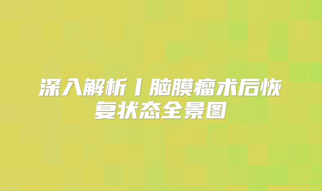 深入解析丨脑膜瘤术后恢复状态全景图