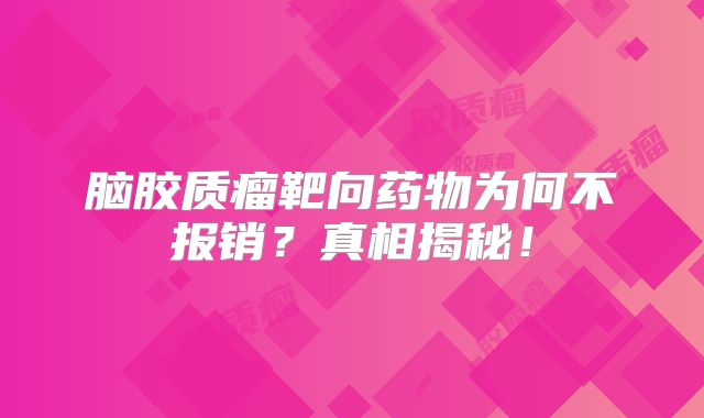 脑胶质瘤靶向药物为何不报销？真相揭秘！