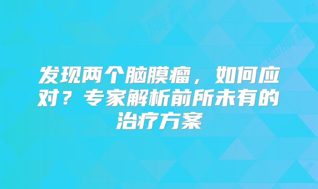 发现两个脑膜瘤，如何应对？专家解析前所未有的治疗方案