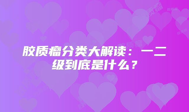 胶质瘤分类大解读：一二级到底是什么？