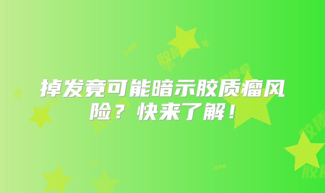 掉发竟可能暗示胶质瘤风险？快来了解！