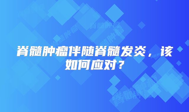 脊髓肿瘤伴随脊髓发炎，该如何应对？