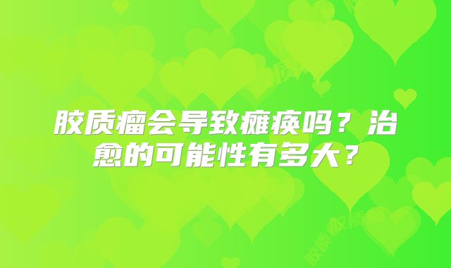 胶质瘤会导致瘫痪吗？治愈的可能性有多大？