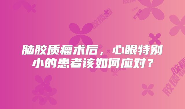 脑胶质瘤术后，心眼特别小的患者该如何应对？