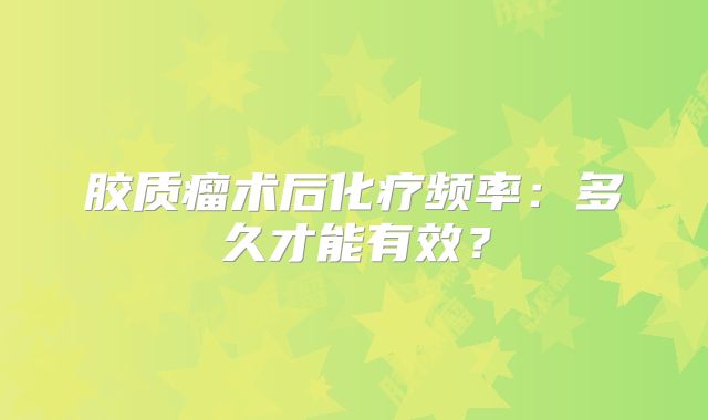 胶质瘤术后化疗频率：多久才能有效？