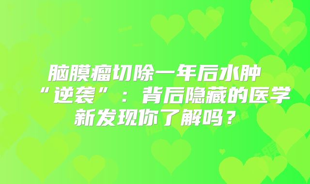 脑膜瘤切除一年后水肿“逆袭”：背后隐藏的医学新发现你了解吗？