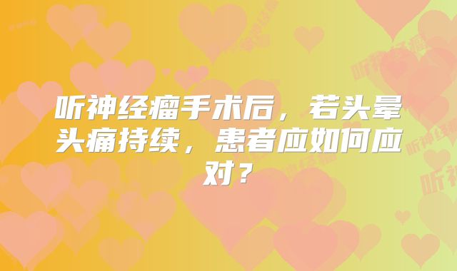听神经瘤手术后，若头晕头痛持续，患者应如何应对？
