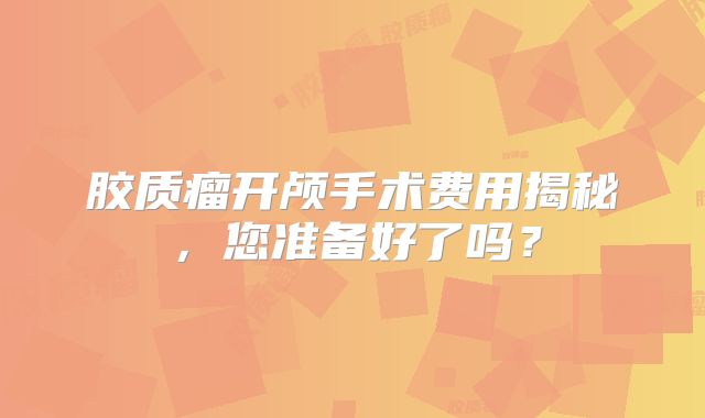 胶质瘤开颅手术费用揭秘，您准备好了吗？