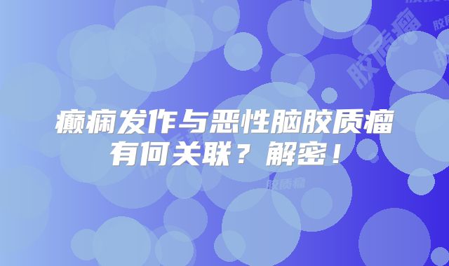 癫痫发作与恶性脑胶质瘤有何关联？解密！