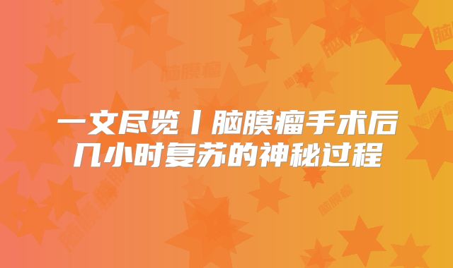 一文尽览丨脑膜瘤手术后几小时复苏的神秘过程