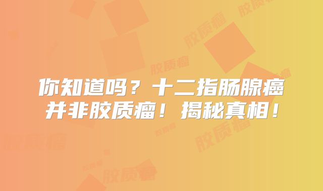 你知道吗？十二指肠腺癌并非胶质瘤！揭秘真相！