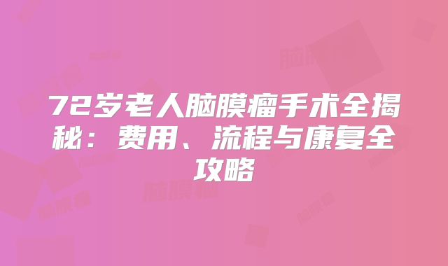72岁老人脑膜瘤手术全揭秘：费用、流程与康复全攻略