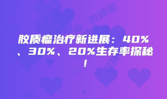 胶质瘤治疗新进展：40%、30%、20%生存率探秘！