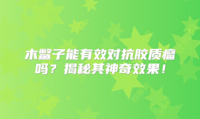 木鳖子能有效对抗胶质瘤吗？揭秘其神奇效果！