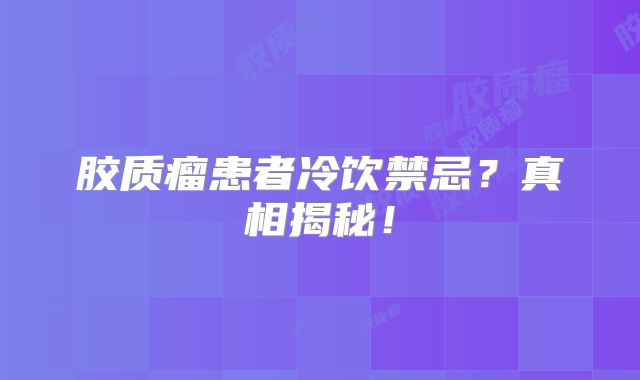 胶质瘤患者冷饮禁忌？真相揭秘！