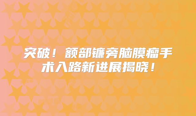 突破！额部镰旁脑膜瘤手术入路新进展揭晓！
