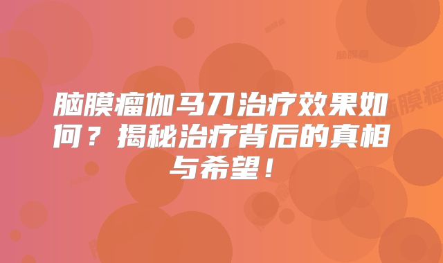 脑膜瘤伽马刀治疗效果如何？揭秘治疗背后的真相与希望！