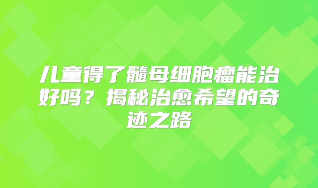 儿童得了髓母细胞瘤能治好吗？揭秘治愈希望的奇迹之路