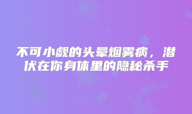 不可小觑的头晕烟雾病，潜伏在你身体里的隐秘杀手