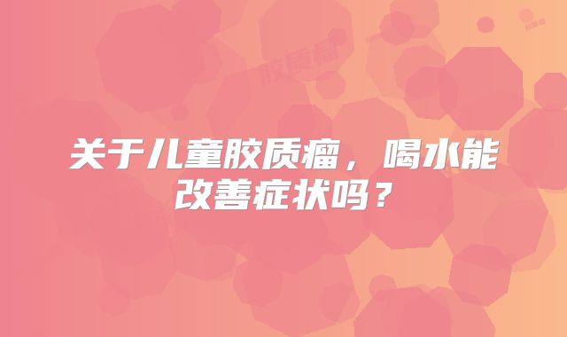 关于儿童胶质瘤，喝水能改善症状吗？