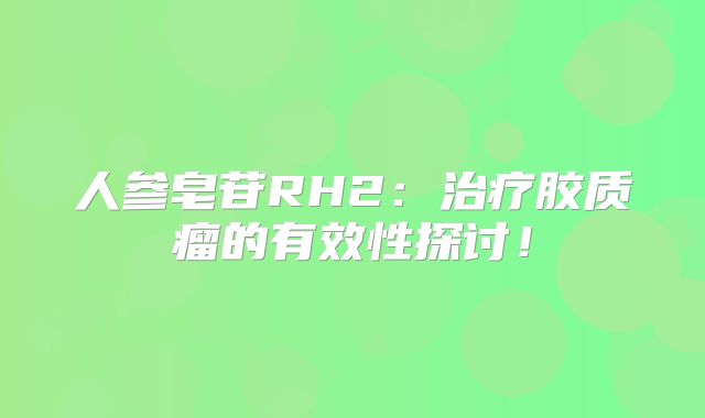 人参皂苷RH2：治疗胶质瘤的有效性探讨！