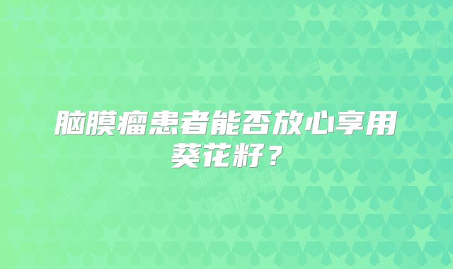 脑膜瘤患者能否放心享用葵花籽？