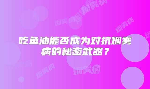 吃鱼油能否成为对抗烟雾病的秘密武器？