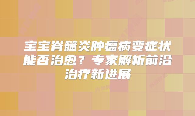 宝宝脊髓炎肿瘤病变症状能否治愈？专家解析前沿治疗新进展