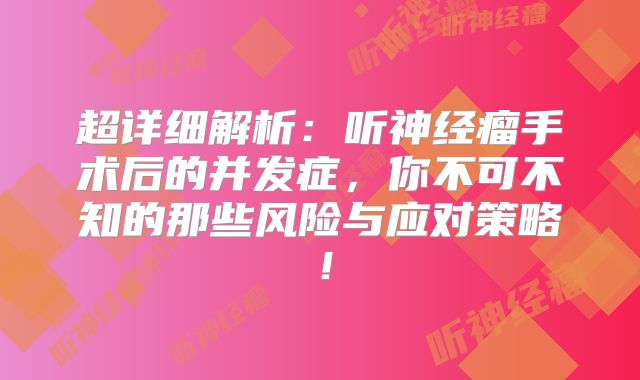 超详细解析：听神经瘤手术后的并发症，你不可不知的那些风险与应对策略！