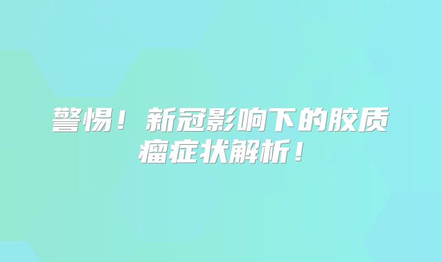 警惕！新冠影响下的胶质瘤症状解析！