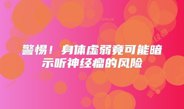 警惕！身体虚弱竟可能暗示听神经瘤的风险