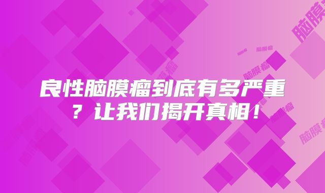良性脑膜瘤到底有多严重？让我们揭开真相！