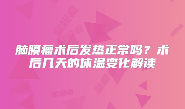 脑膜瘤术后发热正常吗？术后几天的体温变化解读