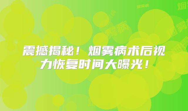 震撼揭秘！烟雾病术后视力恢复时间大曝光！