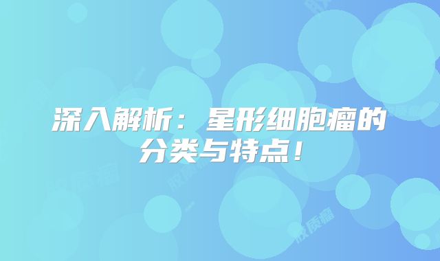 深入解析：星形细胞瘤的分类与特点！
