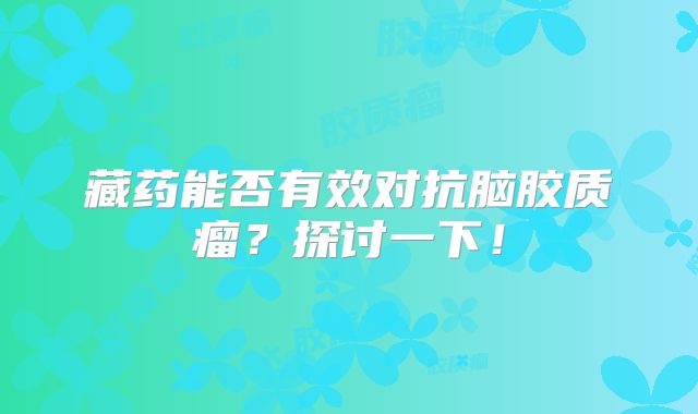 藏药能否有效对抗脑胶质瘤？探讨一下！