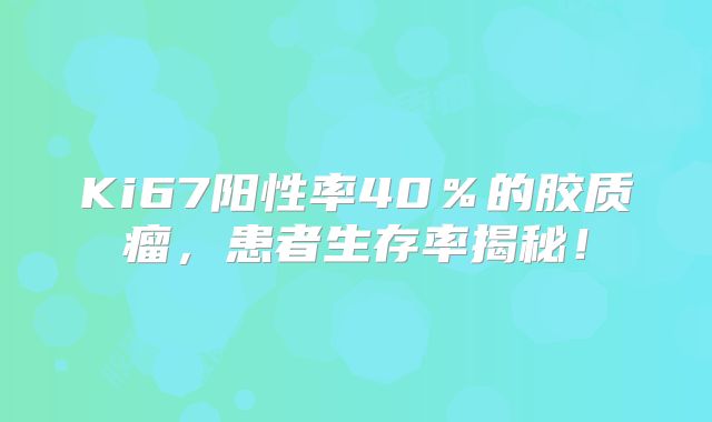 Ki67阳性率40％的胶质瘤，患者生存率揭秘！