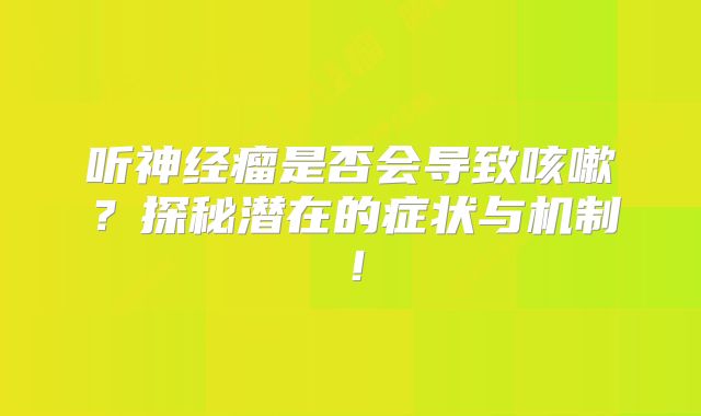 听神经瘤是否会导致咳嗽？探秘潜在的症状与机制！
